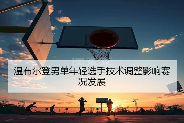 温布尔登男单年轻选手技术调整影响赛况发展